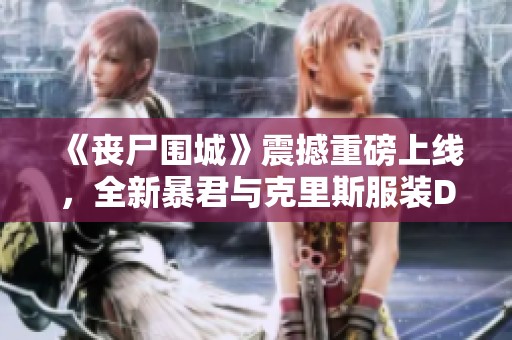 《丧尸围城》震撼重磅上线，全新暴君与克里斯服装DLC精彩预告!