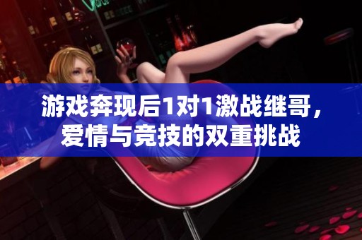 游戏奔现后1对1激战继哥，爱情与竞技的双重挑战