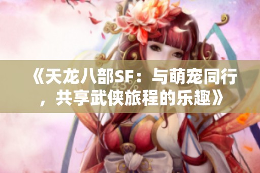 《天龙八部SF：与萌宠同行，共享武侠旅程的乐趣》