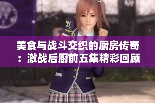 美食与战斗交织的厨房传奇：激战后厨前五集精彩回顾