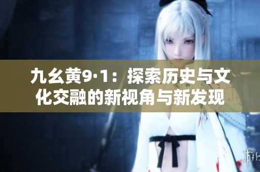九幺黄9·1：探索历史与文化交融的新视角与新发现
