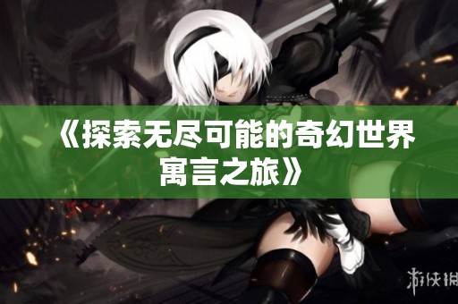 《探索无尽可能的奇幻世界寓言之旅》