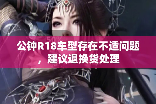 公钟R18车型存在不适问题，建议退换货处理