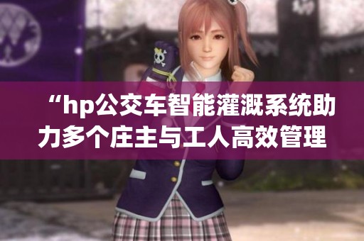 “hp公交车智能灌溉系统助力多个庄主与工人高效管理农田”