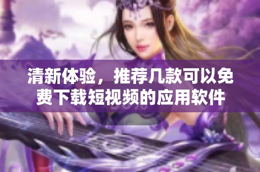 清新体验，推荐几款可以免费下载短视频的应用软件