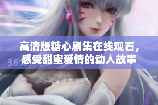 高清版糖心剧集在线观看，感受甜蜜爱情的动人故事