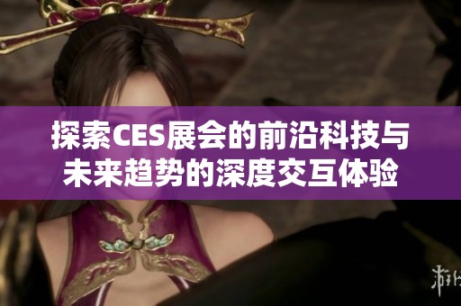 探索CES展会的前沿科技与未来趋势的深度交互体验