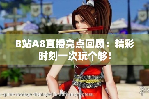 B站A8直播亮点回顾：精彩时刻一次玩个够！