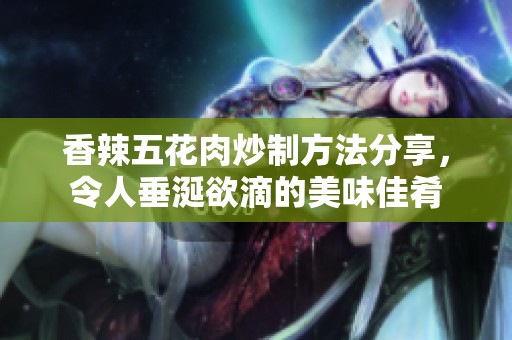 香辣五花肉炒制方法分享，令人垂涎欲滴的美味佳肴