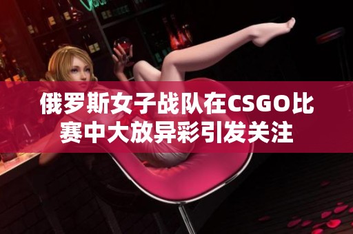 俄罗斯女子战队在CSGO比赛中大放异彩引发关注
