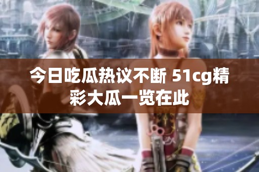 今日吃瓜热议不断 51cg精彩大瓜一览在此