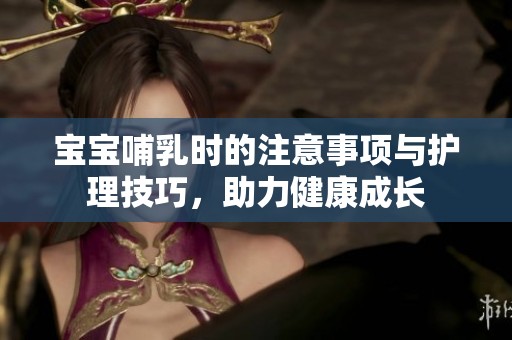 宝宝哺乳时的注意事项与护理技巧，助力健康成长