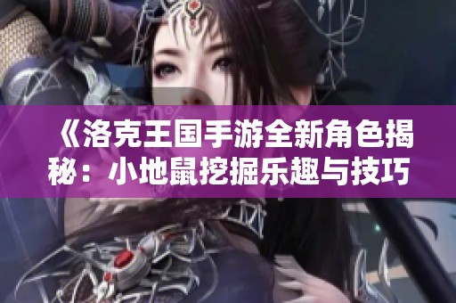 《洛克王国手游全新角色揭秘：小地鼠挖掘乐趣与技巧攻略》