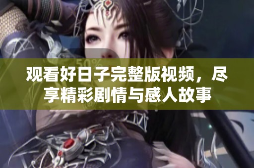 观看好日子完整版视频，尽享精彩剧情与感人故事