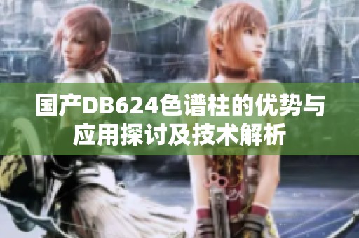 国产DB624色谱柱的优势与应用探讨及技术解析