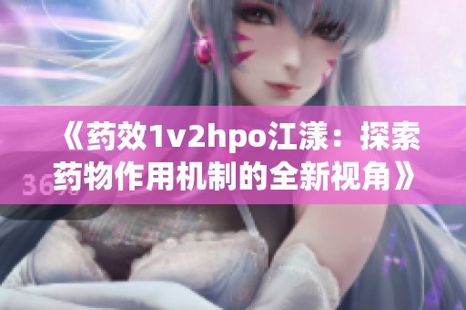 《药效1v2hpo江漾：探索药物作用机制的全新视角》