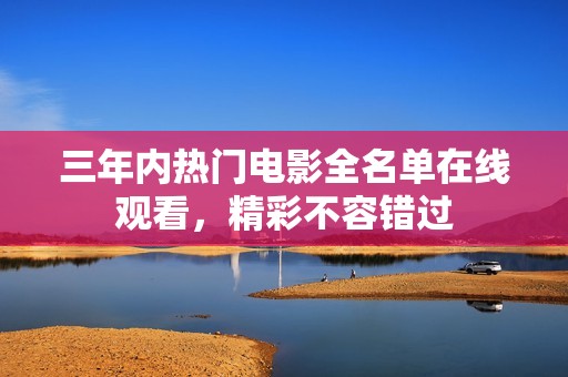三年内热门电影全名单在线观看，精彩不容错过