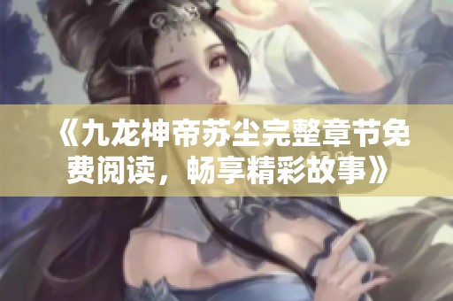 《九龙神帝苏尘完整章节免费阅读，畅享精彩故事》