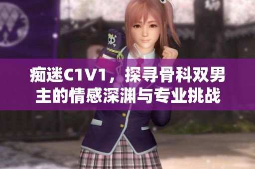 痴迷C1V1，探寻骨科双男主的情感深渊与专业挑战
