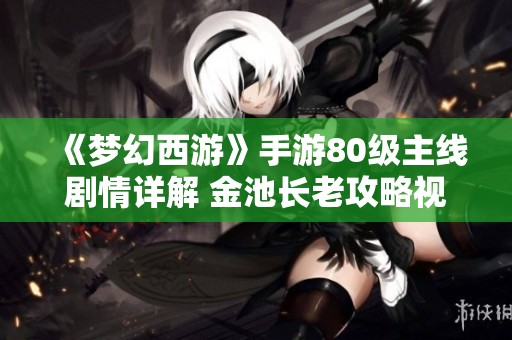 《梦幻西游》手游80级主线剧情详解 金池长老攻略视频分享