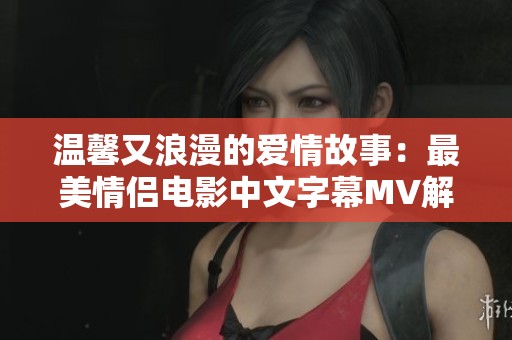 温馨又浪漫的爱情故事：最美情侣电影中文字幕MV解析