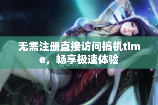 无需注册直接访问搞机time，畅享极速体验