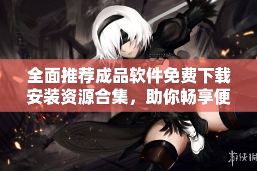 全面推荐成品软件免费下载安装资源合集，助你畅享便捷体验
