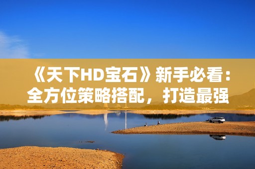 《天下HD宝石》新手必看：全方位策略搭配，打造最强阵容的指南！