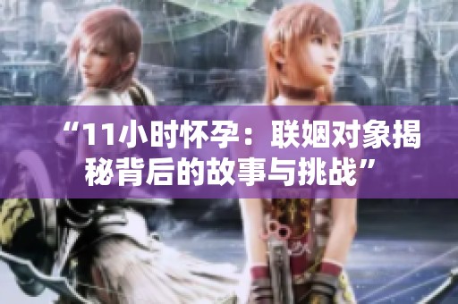 “11小时怀孕：联姻对象揭秘背后的故事与挑战”