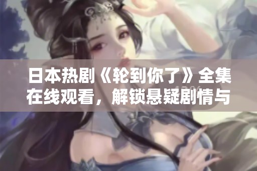 日本热剧《轮到你了》全集在线观看，解锁悬疑剧情与人性探讨