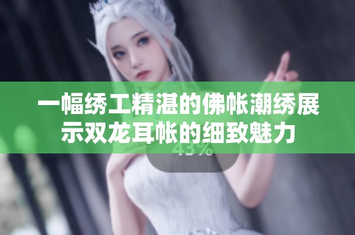 一幅绣工精湛的佛帐潮绣展示双龙耳帐的细致魅力