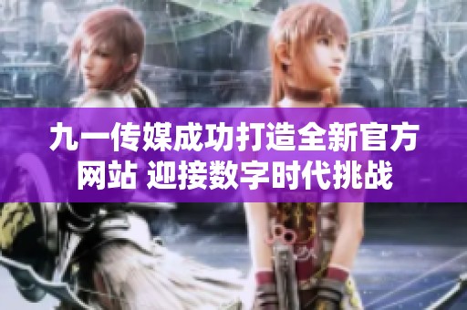 九一传媒成功打造全新官方网站 迎接数字时代挑战