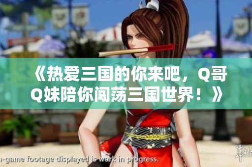 《热爱三国的你来吧，Q哥Q妹陪你闯荡三国世界！》
