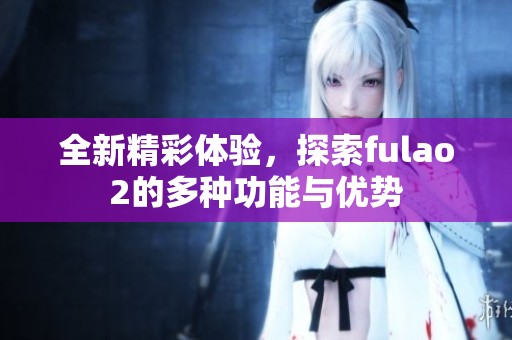 全新精彩体验，探索fulao2的多种功能与优势