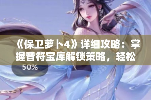 《保卫萝卜4》详细攻略：掌握音符宝库解锁策略，轻松获取丰厚音符奖励！