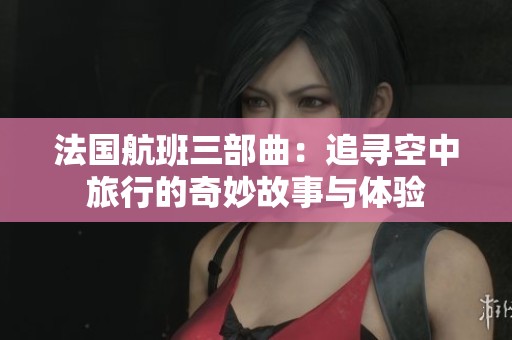 法国航班三部曲：追寻空中旅行的奇妙故事与体验