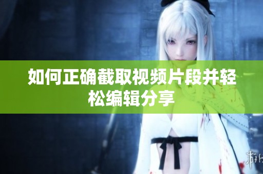 如何正确截取视频片段并轻松编辑分享