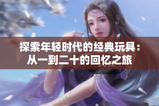 探索年轻时代的经典玩具：从一到二十的回忆之旅