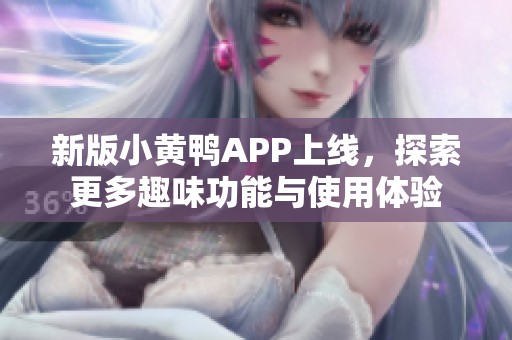 新版小黄鸭APP上线，探索更多趣味功能与使用体验