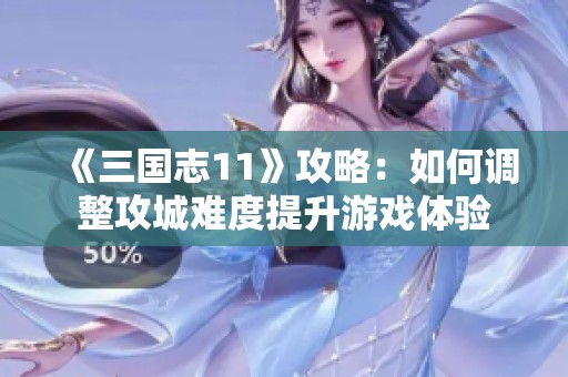 《三国志11》攻略：如何调整攻城难度提升游戏体验