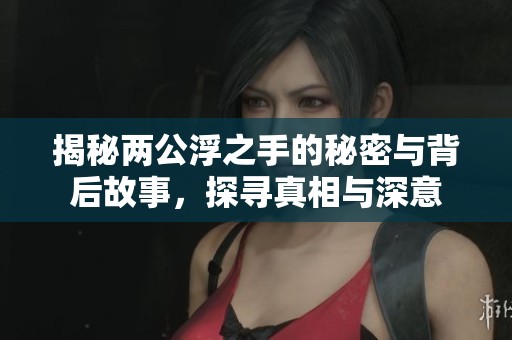 揭秘两公浮之手的秘密与背后故事，探寻真相与深意