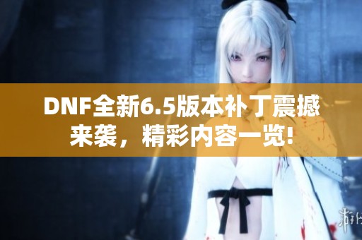 DNF全新6.5版本补丁震撼来袭，精彩内容一览!