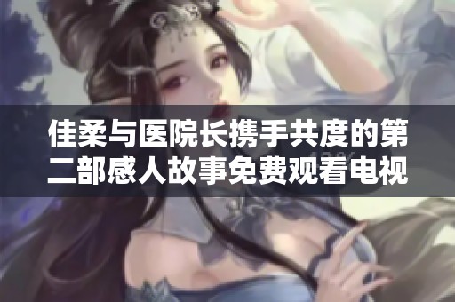 佳柔与医院长携手共度的第二部感人故事免费观看电视剧