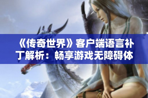 《传奇世界》客户端语言补丁解析：畅享游戏无障碍体验的必备工具