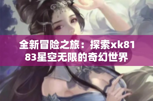 全新冒险之旅：探索xk8183星空无限的奇幻世界