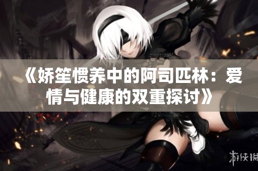 《娇笙惯养中的阿司匹林：爱情与健康的双重探讨》