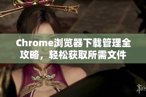 Chrome浏览器下载管理全攻略，轻松获取所需文件