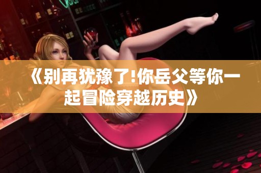 《别再犹豫了!你岳父等你一起冒险穿越历史》