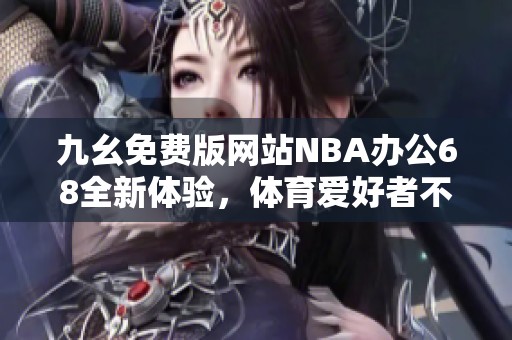 九幺免费版网站NBA办公68全新体验，体育爱好者不可错过