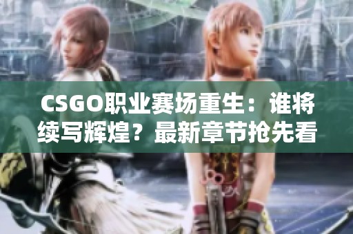 CSGO职业赛场重生：谁将续写辉煌？最新章节抢先看